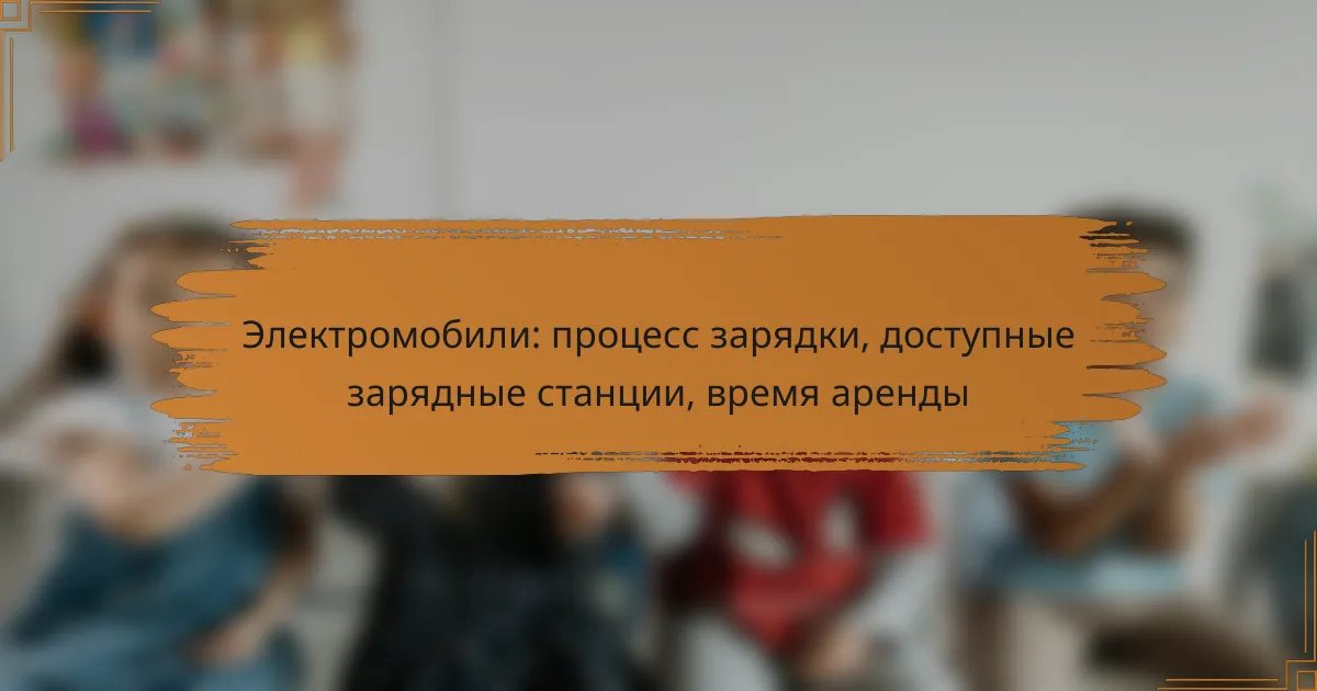 Электромобили: процесс зарядки, доступные зарядные станции, время аренды