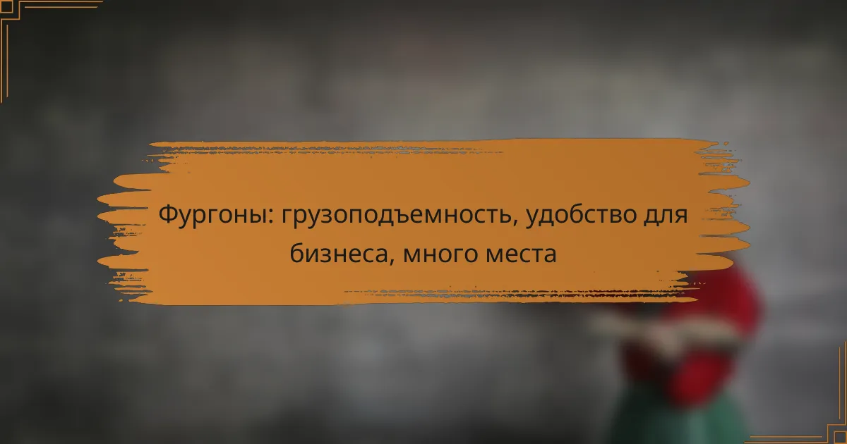 Фургоны: грузоподъемность, удобство для бизнеса, много места