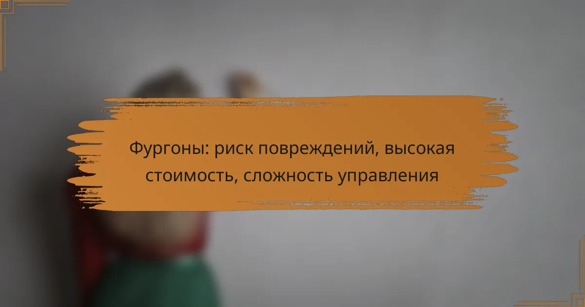 Фургоны: риск повреждений, высокая стоимость, сложность управления