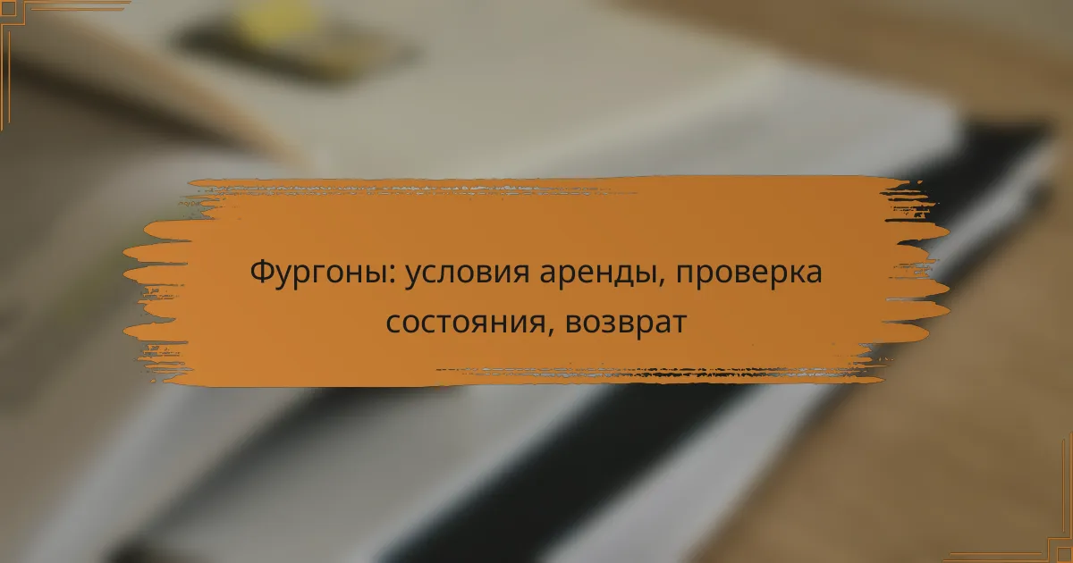 Фургоны: условия аренды, проверка состояния, возврат