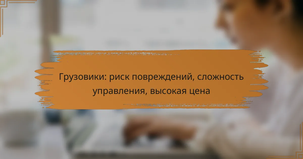Грузовики: риск повреждений, сложность управления, высокая цена