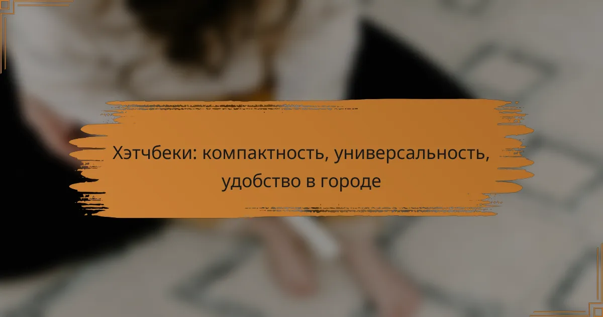 Хэтчбеки: компактность, универсальность, удобство в городе