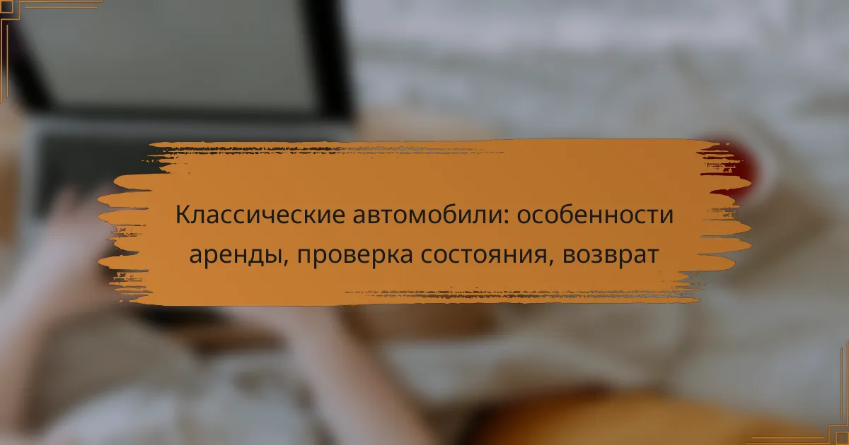 Классические автомобили: особенности аренды, проверка состояния, возврат