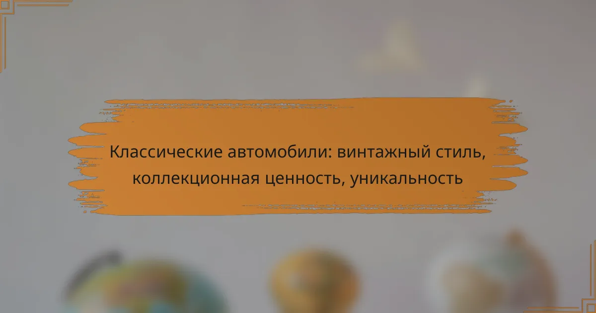Классические автомобили: винтажный стиль, коллекционная ценность, уникальность