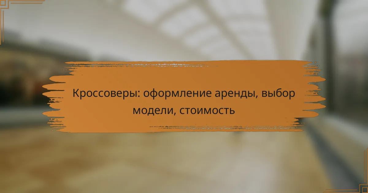 Кроссоверы: оформление аренды, выбор модели, стоимость