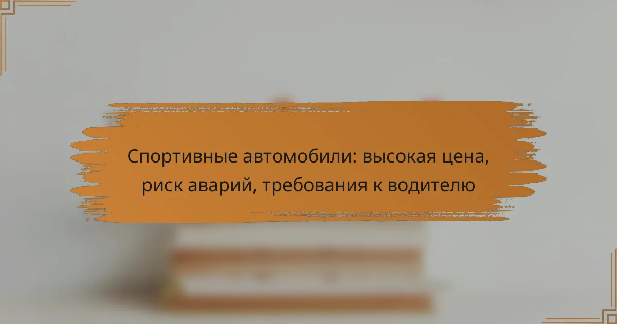 Спортивные автомобили: высокая цена, риск аварий, требования к водителю