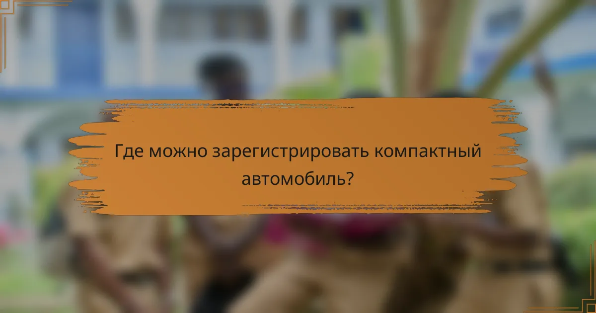 Где можно зарегистрировать компактный автомобиль?