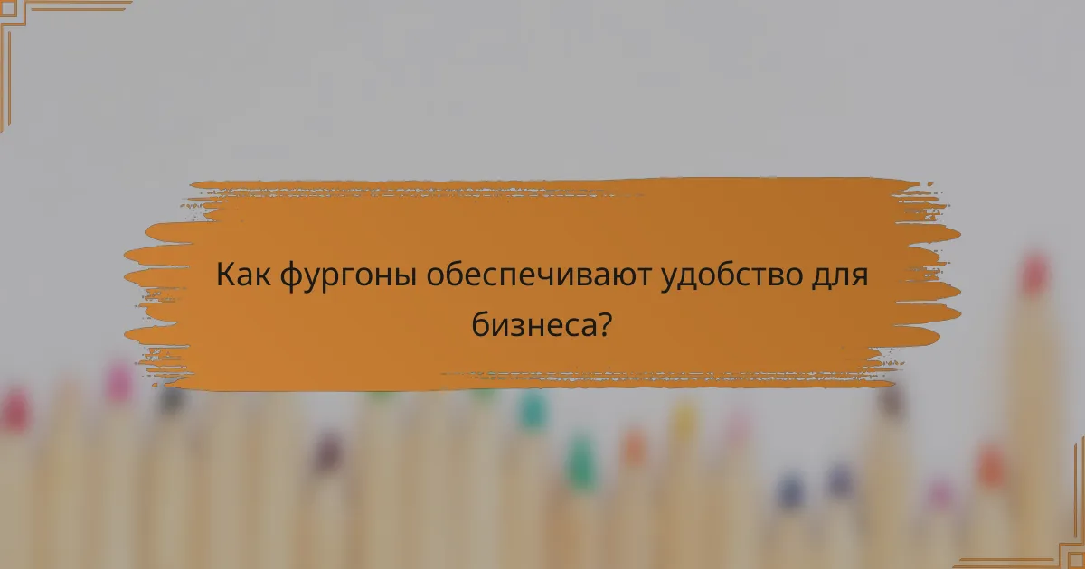 Как фургоны обеспечивают удобство для бизнеса?