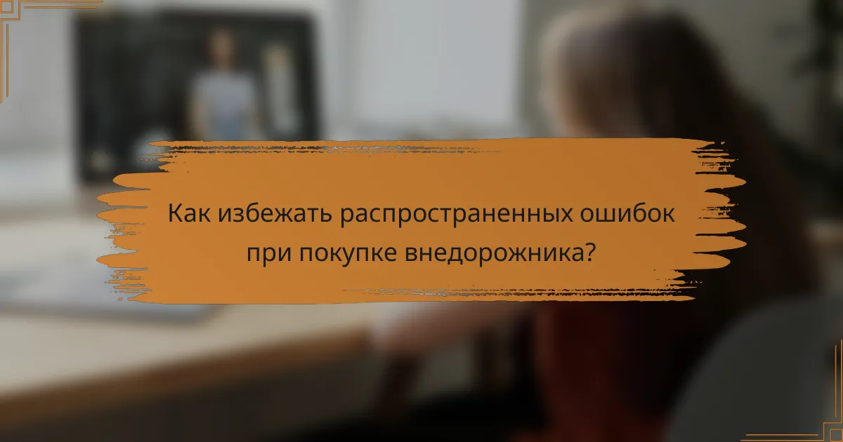 Как избежать распространенных ошибок при покупке внедорожника?