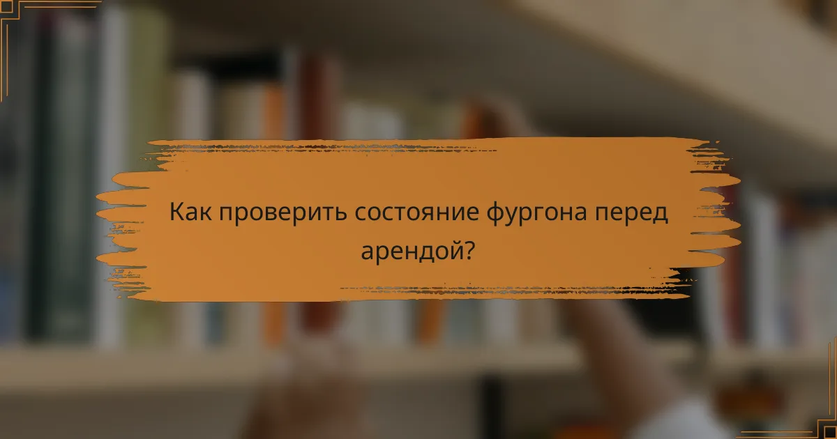 Как проверить состояние фургона перед арендой?