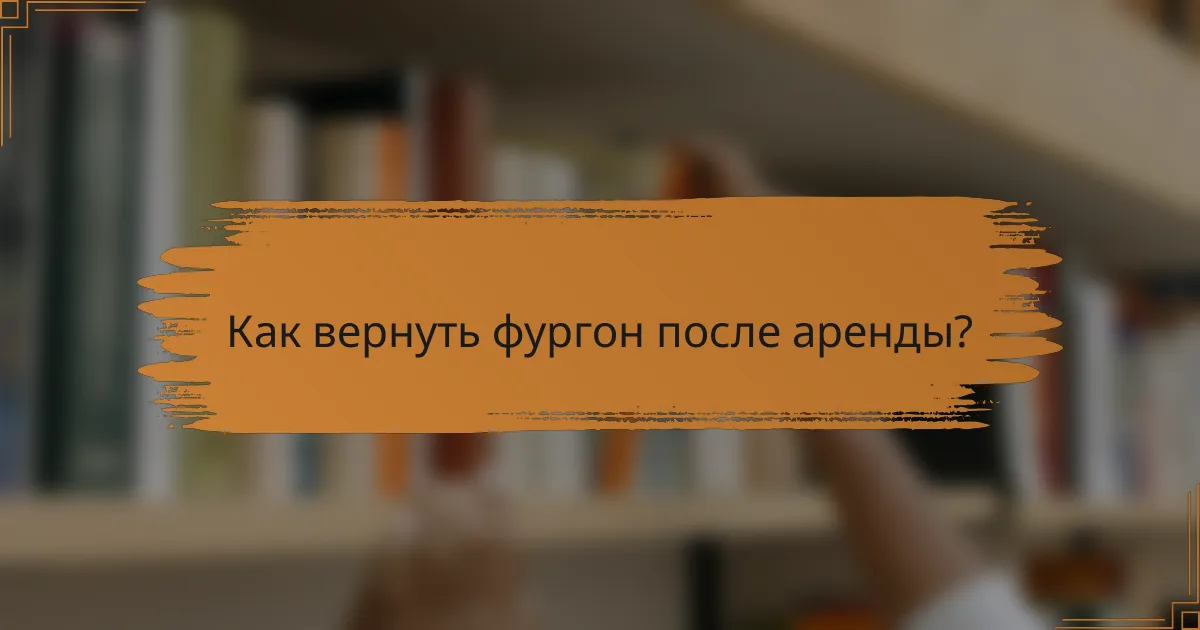 Как вернуть фургон после аренды?