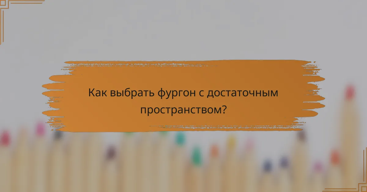 Как выбрать фургон с достаточным пространством?