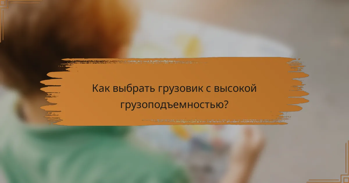 Как выбрать грузовик с высокой грузоподъемностью?