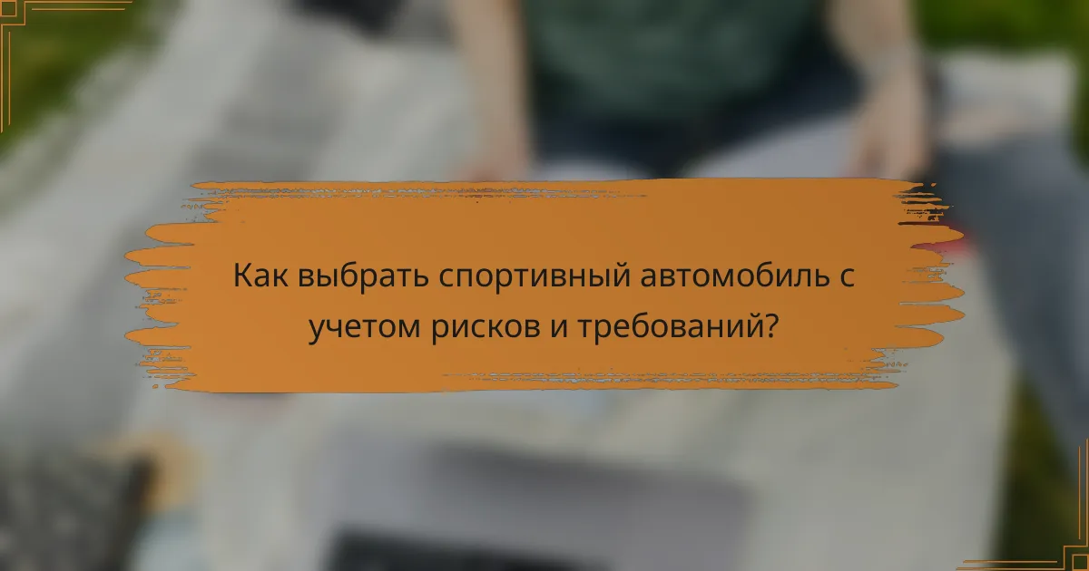 Как выбрать спортивный автомобиль с учетом рисков и требований?
