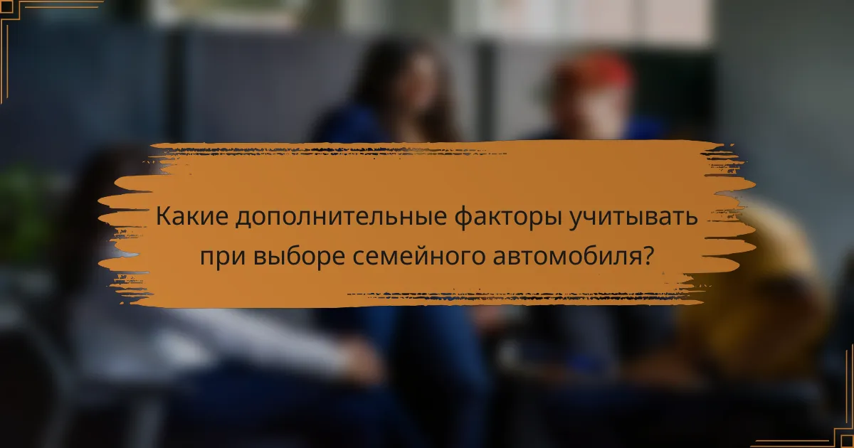 Какие дополнительные факторы учитывать при выборе семейного автомобиля?