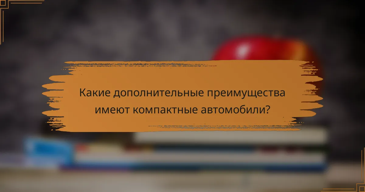Какие дополнительные преимущества имеют компактные автомобили?
