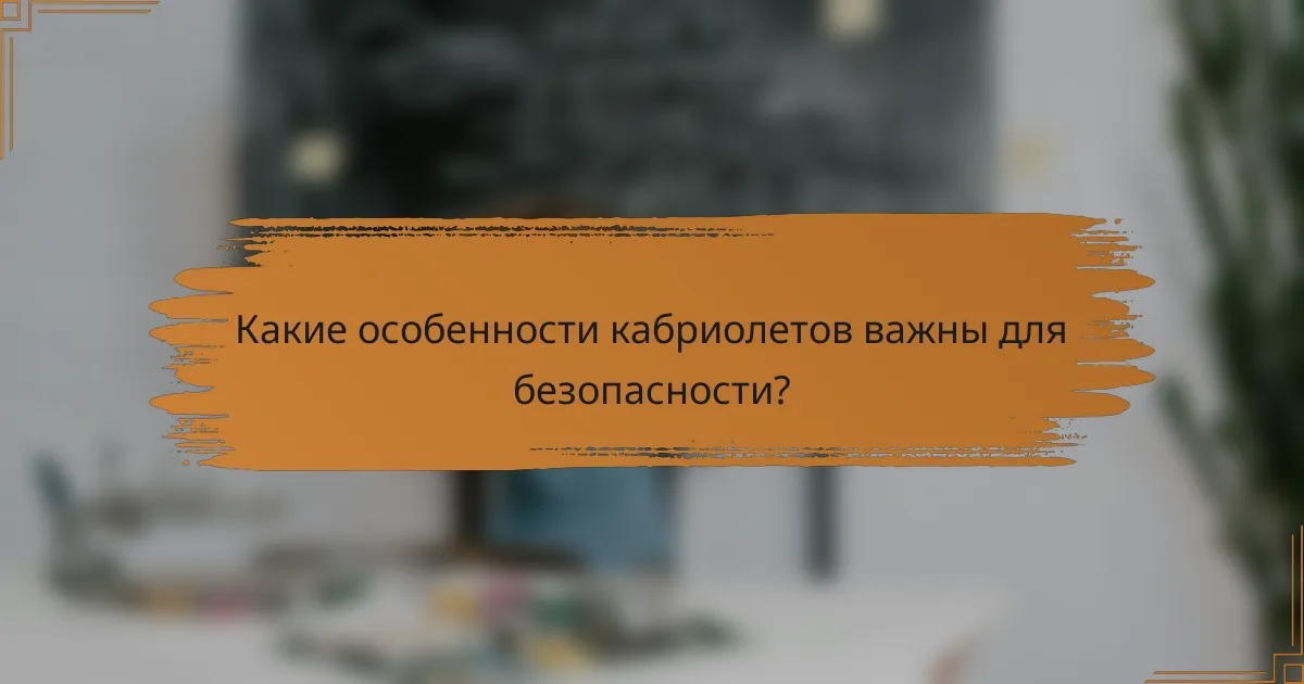 Какие особенности кабриолетов важны для безопасности?