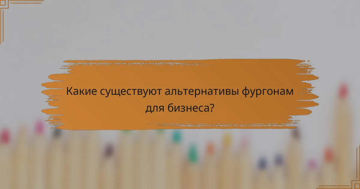 Какие существуют альтернативы фургонам для бизнеса?