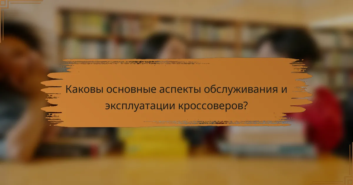 Каковы основные аспекты обслуживания и эксплуатации кроссоверов?
