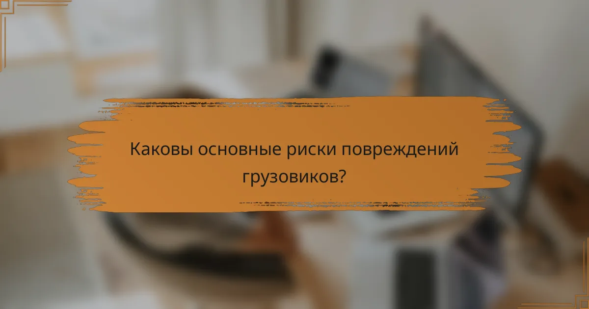 Каковы основные риски повреждений грузовиков?
