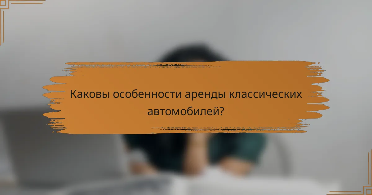 Каковы особенности аренды классических автомобилей?
